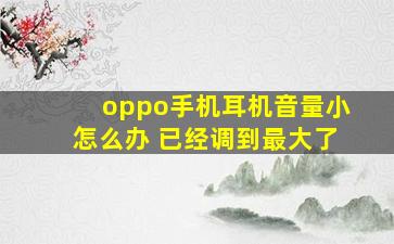 oppo手机耳机音量小怎么办 已经调到最大了